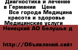 Диагностика и лечение в Германии › Цена ­ 59 000 - Все города Медицина, красота и здоровье » Медицинские услуги   . Ненецкий АО,Белушье д.